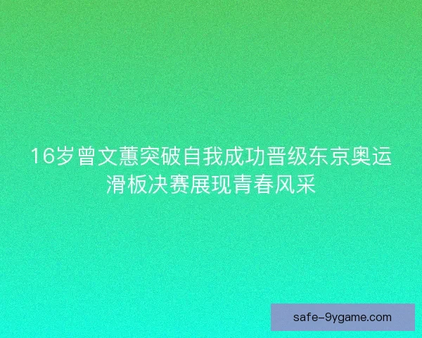 16岁曾文蕙突破自我成功晋级东京奥运滑板决赛展现青春风采