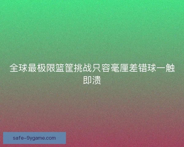 全球最极限篮筐挑战只容毫厘差错球一触即溃
