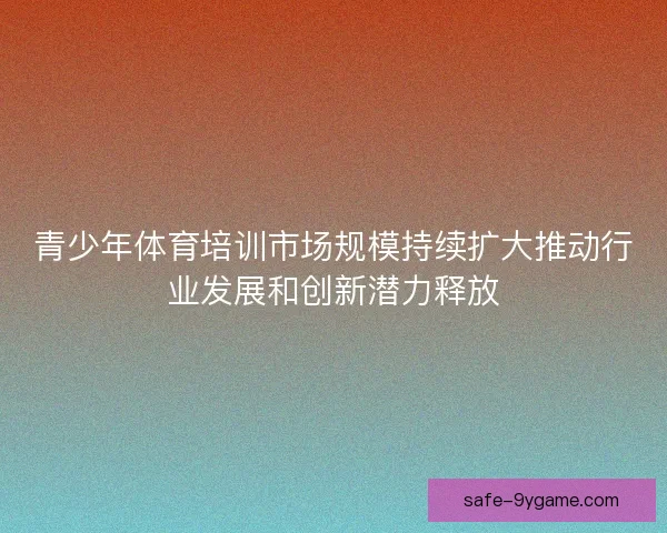 青少年体育培训市场规模持续扩大推动行业发展和创新潜力释放